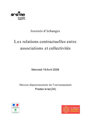 Journée d’échanges
Les relations contractuelles entre
associations et collectivités
Mercredi 19 Avril 2006
Maison départementale de l’environnement
Prades le lez(34)
 