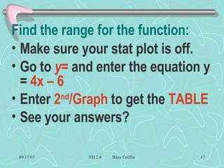 Find the range for the function: Make sure your stat plot is off. Go to  y=  and enter the equation y =  4x – 6   Enter  2 nd /Graph  to get the  TABLE See your answers? 