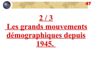 47 2 / 3 Les grands mouvements démographiques depuis 1945.  