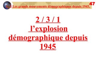 47 2 / 3 Les grands mouvements démographiques depuis 1945.  2 / 3 / 1 l’explosion démographique depuis 1945 . 