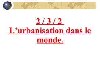 2 / 3 / 2  L’urbanisation dans le monde. 