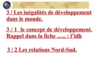 3 / Les inégalités de développement dans le monde. 3 / 1  le concept de développement. Rappel dans la fiche ….. : l’idh 3 / 2 Les relations Nord-Sud. 