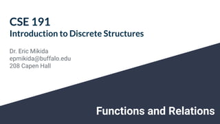Dr. Eric Mikida
epmikida@buffalo.edu
208 Capen Hall
CSE 191
Introduction to Discrete Structures
Functions and Relations
 