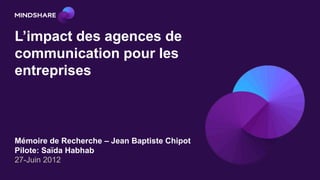 L’impact des agences de
communication pour les
entreprises



Mémoire de Recherche – Jean Baptiste Chipot
Pilote: Saïda Habhab
27-Juin 2012
 