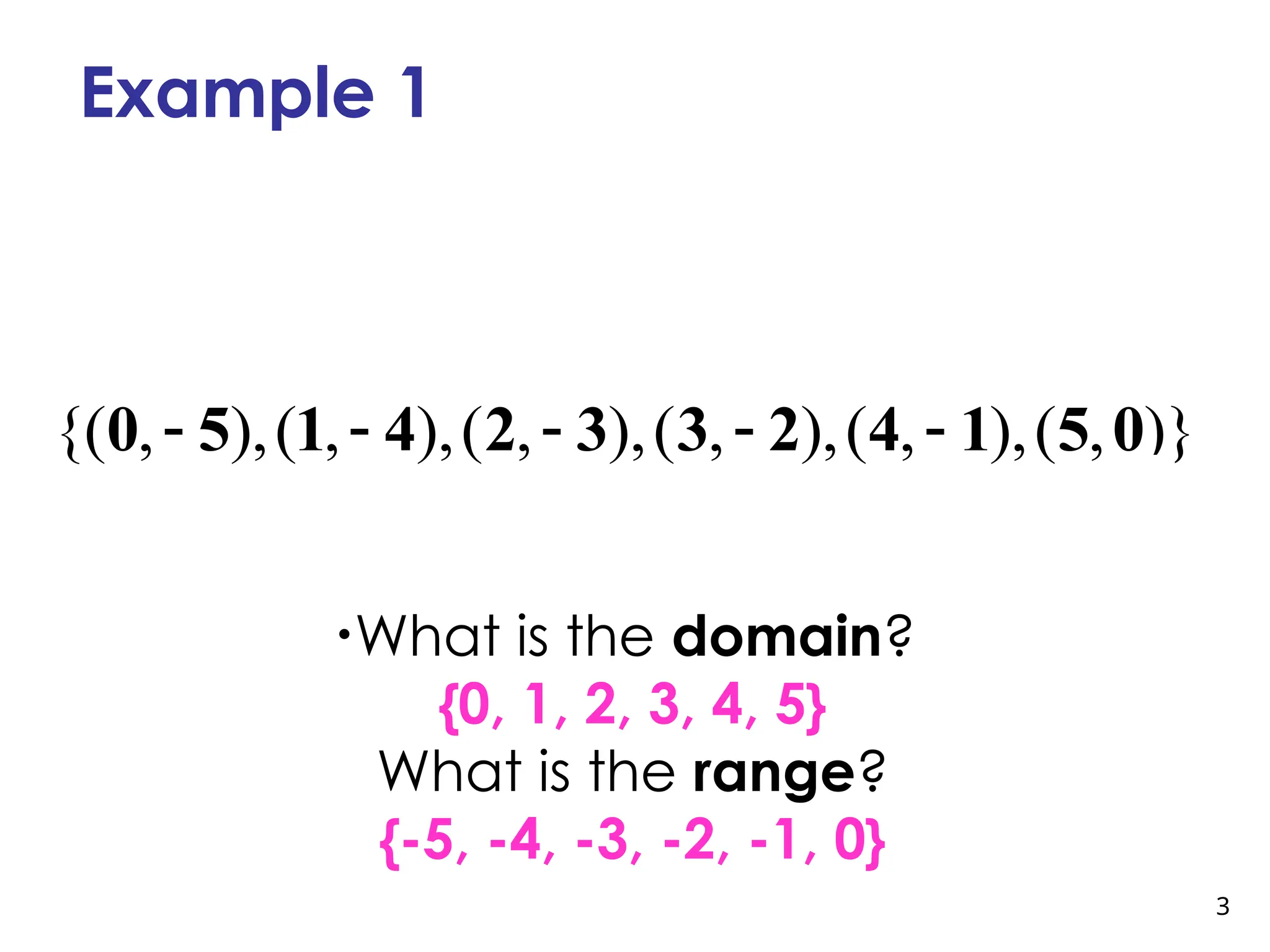 3
Example 1
{( , ),( , ),( , ),( , ),( , ),( , )}
    
0 5 1 4 2 3 3 2 4 1 5 0
•What is the domain?
{0, 1, 2, 3, 4, 5}
What is the range?
{-5, -4, -3, -2, -1, 0}
 