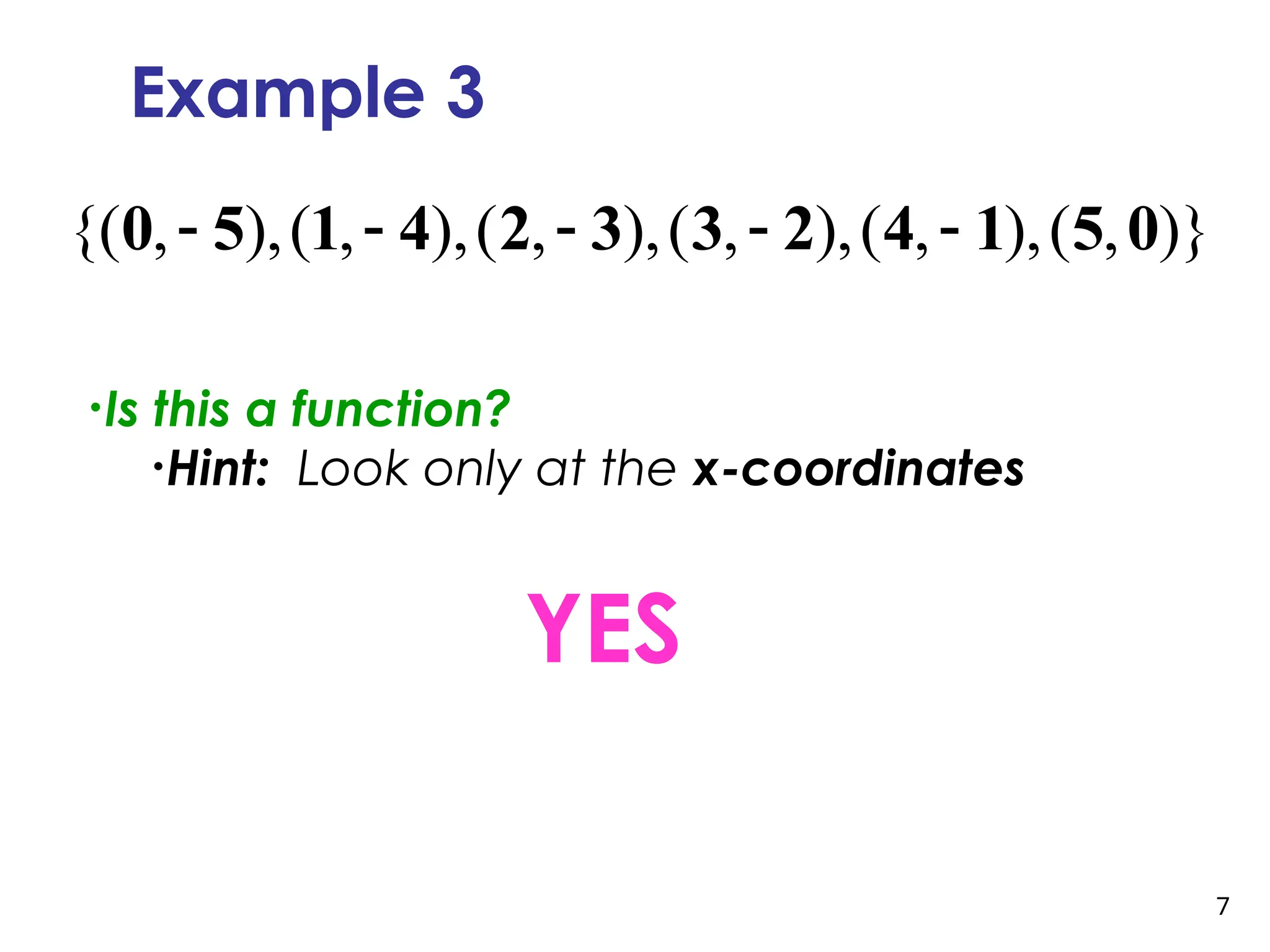 7
Example 3
YES
{( , ),( , ),( , ),( , ),( , ),( , )}
    
0 5 1 4 2 3 3 2 4 1 5 0
•Is this a function?
•Hint: Look only at the x-coordinates
 