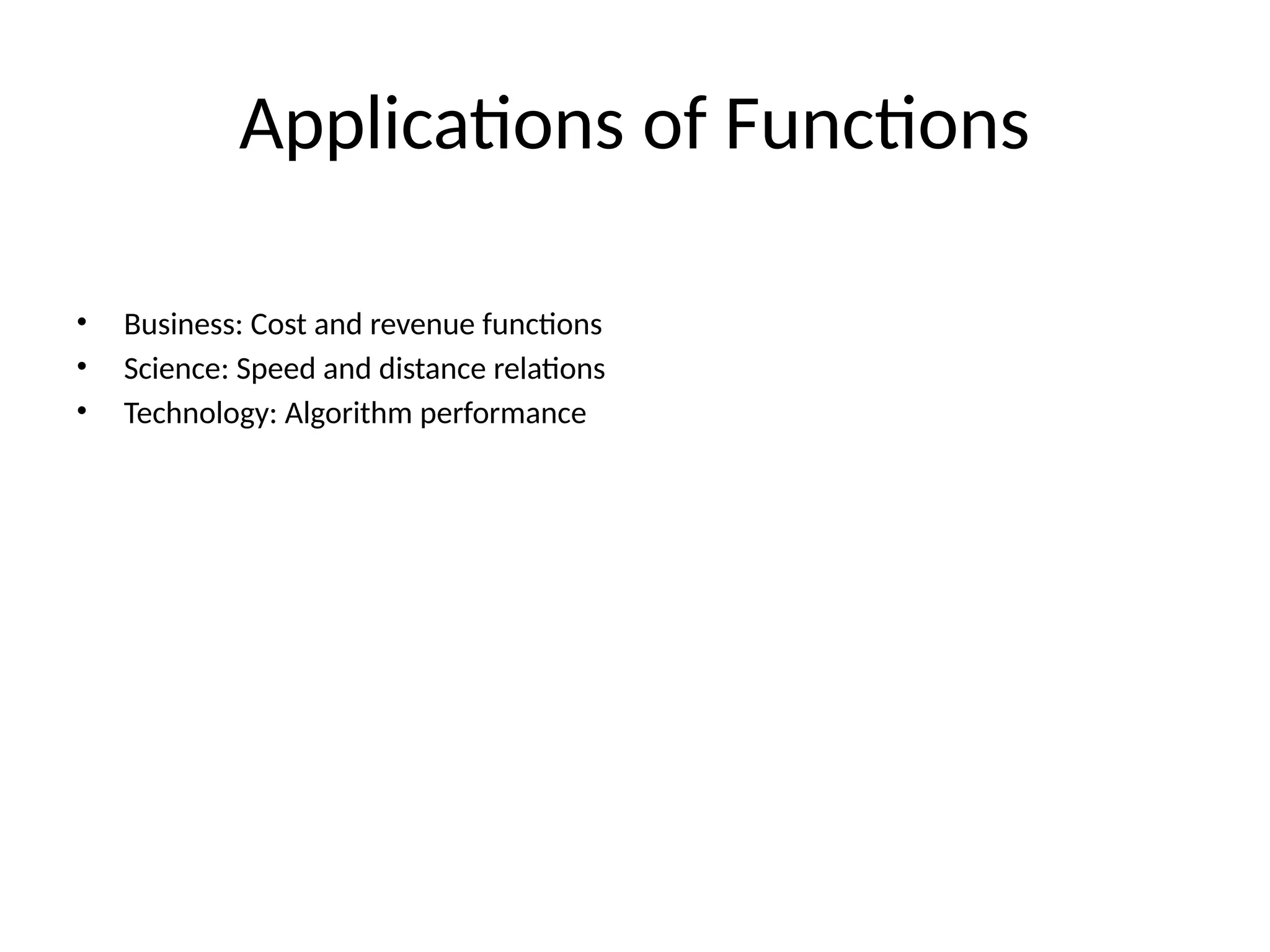 Applications of Functions
• Business: Cost and revenue functions
• Science: Speed and distance relations
• Technology: Algorithm performance
 