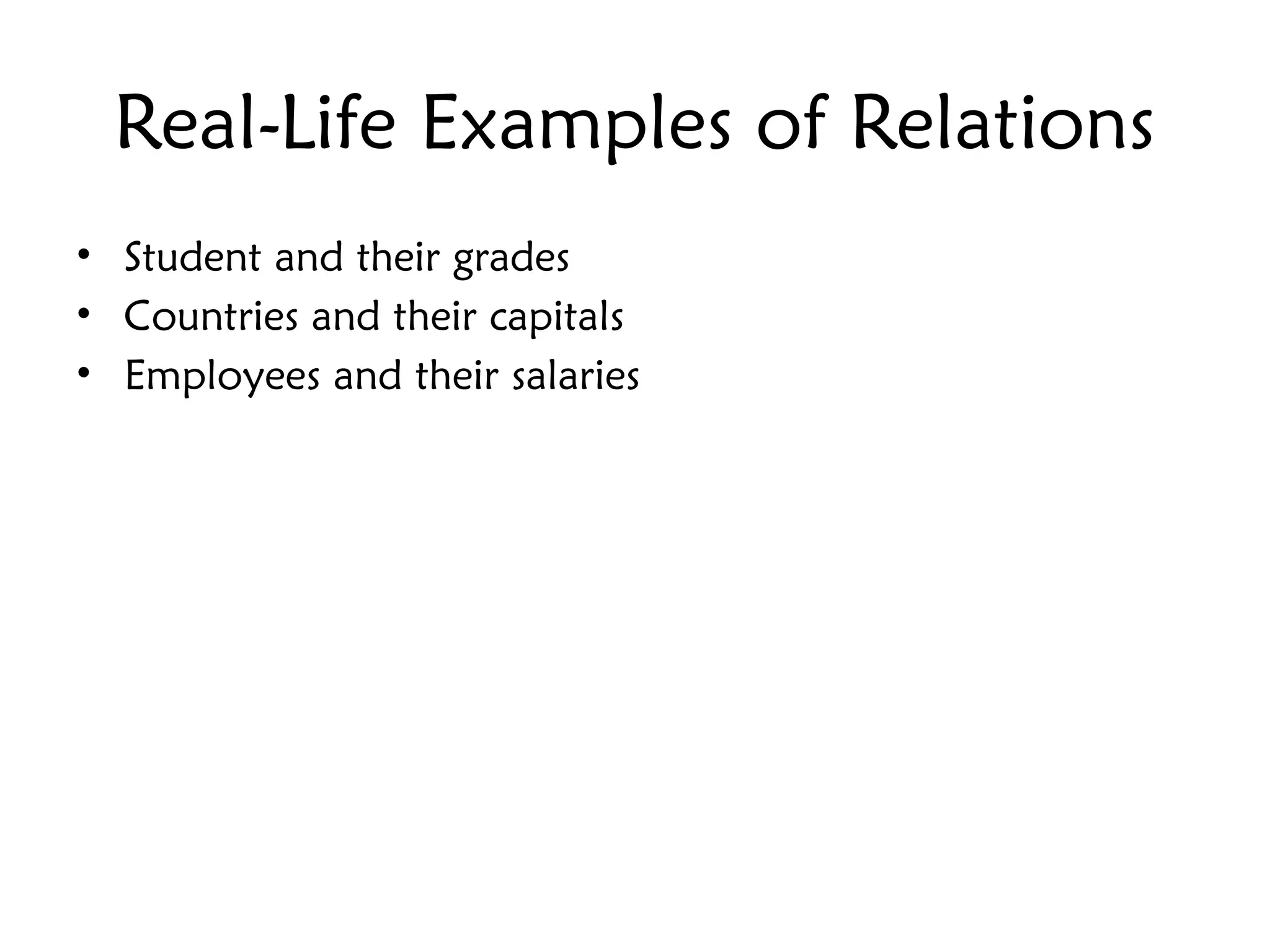 Real-Life Examples of Relations
• Student and their grades
• Countries and their capitals
• Employees and their salaries
 