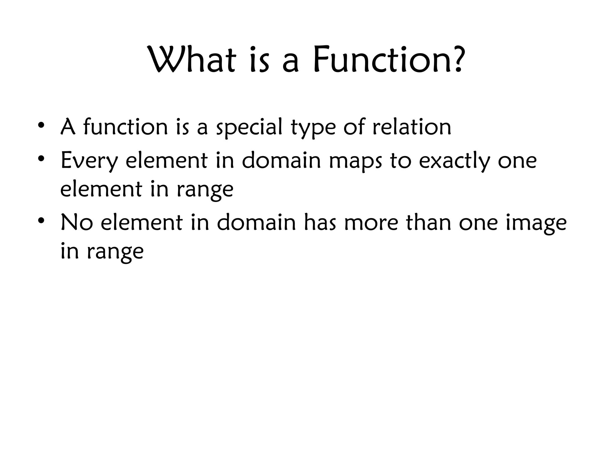 What is a Function?
• A function is a special type of relation
• Every element in domain maps to exactly one
element in range
• No element in domain has more than one image
in range
 