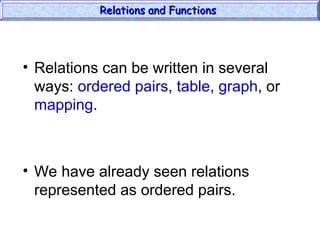 • Relations can be written in several
ways: ordered pairs, table, graph, or
mapping.
• We have already seen relations
represented as ordered pairs.
Relations and Functions
Relations and Functions
 
