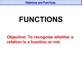 Relations and Functions
Relations and Functions
FUNCTIONS
Objective: To recognize whether a
relation is a function or not.
 
