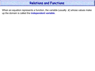 When an equation represents a function, the variable (usually x) whose values make
up the domain is called the independent variable.
Relations and Functions
Relations and Functions
 