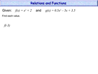Given: f(x) = x2
+ 2 and g(x) = 0.5x2
– 5x + 3.5
f(-3)
Find each value.
Relations and Functions
Relations and Functions
 