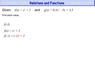 Given: f(x) = x2
+ 2 and g(x) = 0.5x2
– 5x + 3.5
f(-3)
f(x) = x2
+ 2
Find each value.
f(-3) = (-3)2
+ 2
Relations and Functions
Relations and Functions
 
