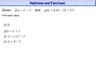 Given: f(x) = x2
+ 2 and g(x) = 0.5x2
– 5x + 3.5
f(-3)
f(x) = x2
+ 2
Find each value.
f(-3) = (-3)2
+ 2
f(-3) = 9 + 2
Relations and Functions
Relations and Functions
 
