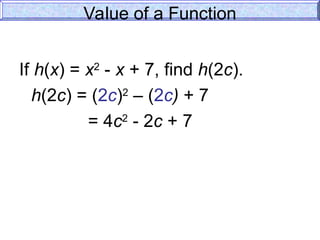 Value of a Function
If h(x) = x2
- x + 7, find h(2c).
h(2c) = (2c)2
– (2c) + 7
= 4c2
- 2c + 7
 