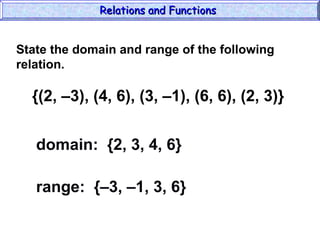 {(2, –3), (4, 6), (3, –1), (6, 6), (2, 3)}
domain: {2, 3, 4, 6}
range: {–3, –1, 3, 6}
State the domain and range of the following
relation.
Relations and Functions
Relations and Functions
 