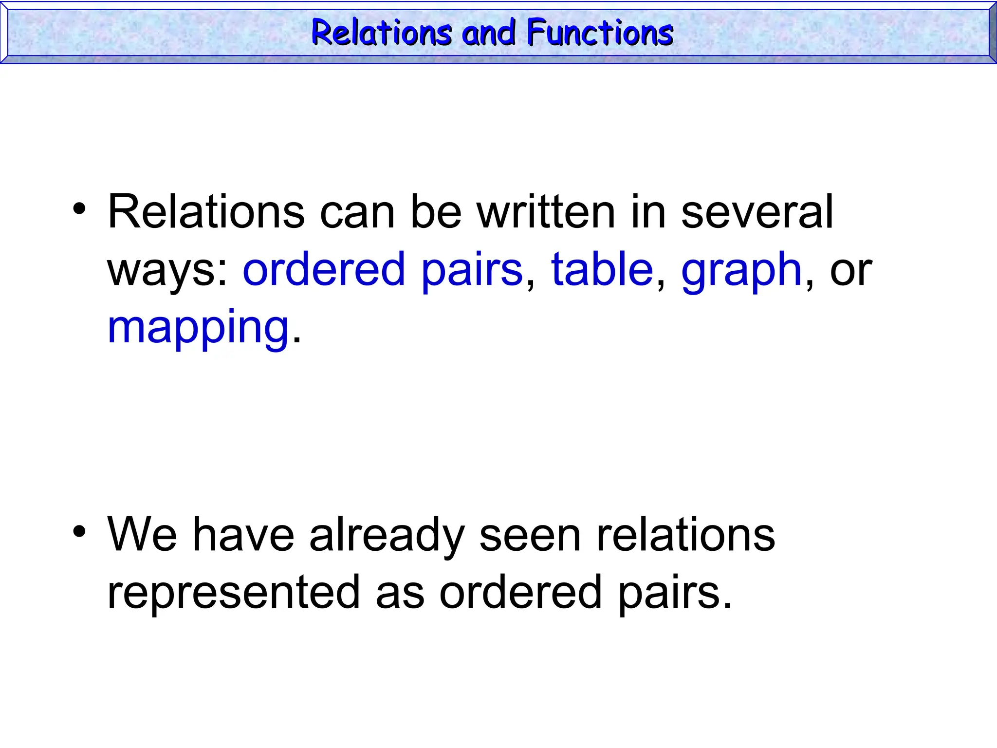 • Relations can be written in several
ways: ordered pairs, table, graph, or
mapping.
• We have already seen relations
represented as ordered pairs.
Relations and Functions
Relations and Functions
 