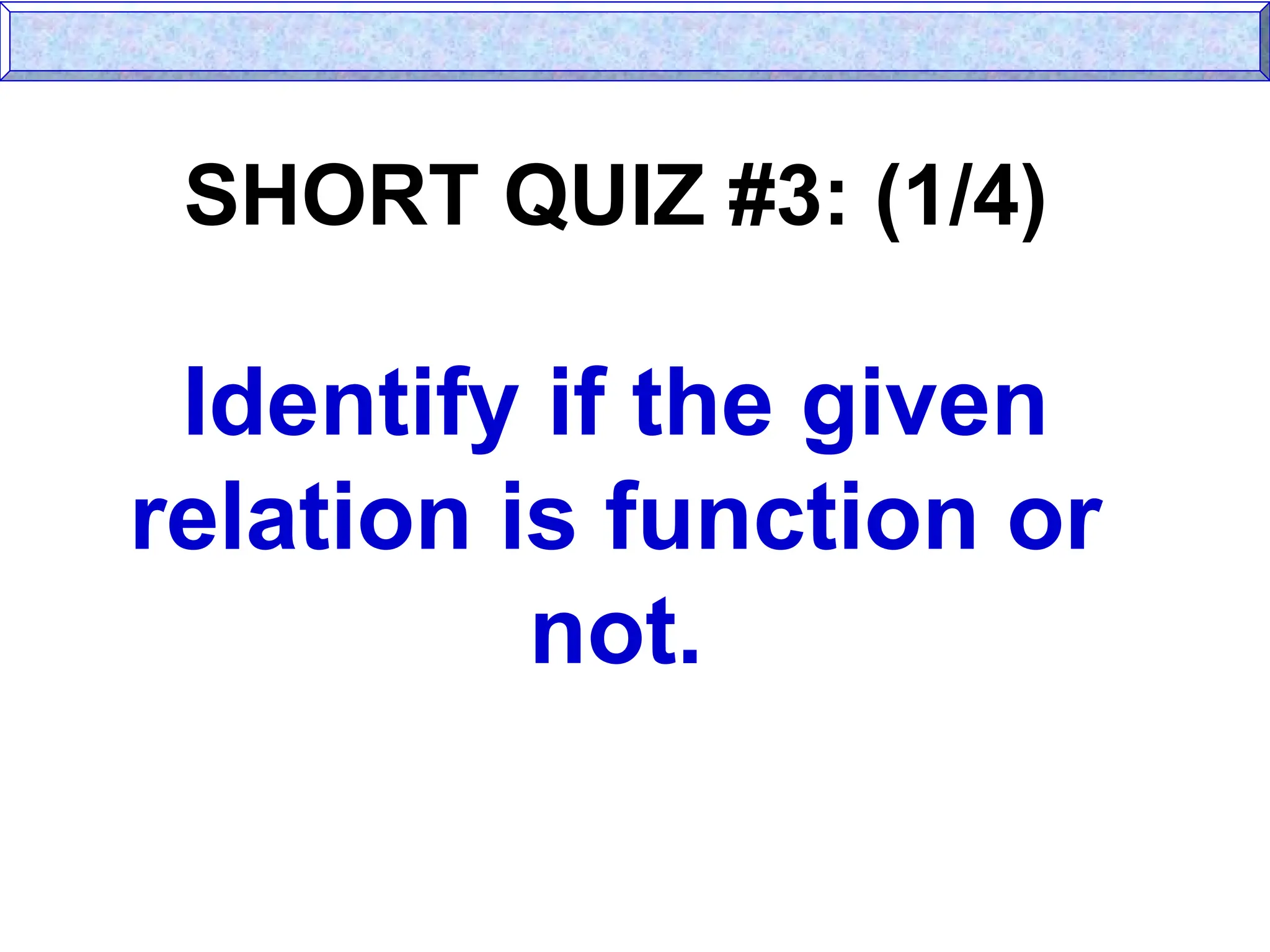 SHORT QUIZ #3: (1/4)
Identify if the given
relation is function or
not.
 