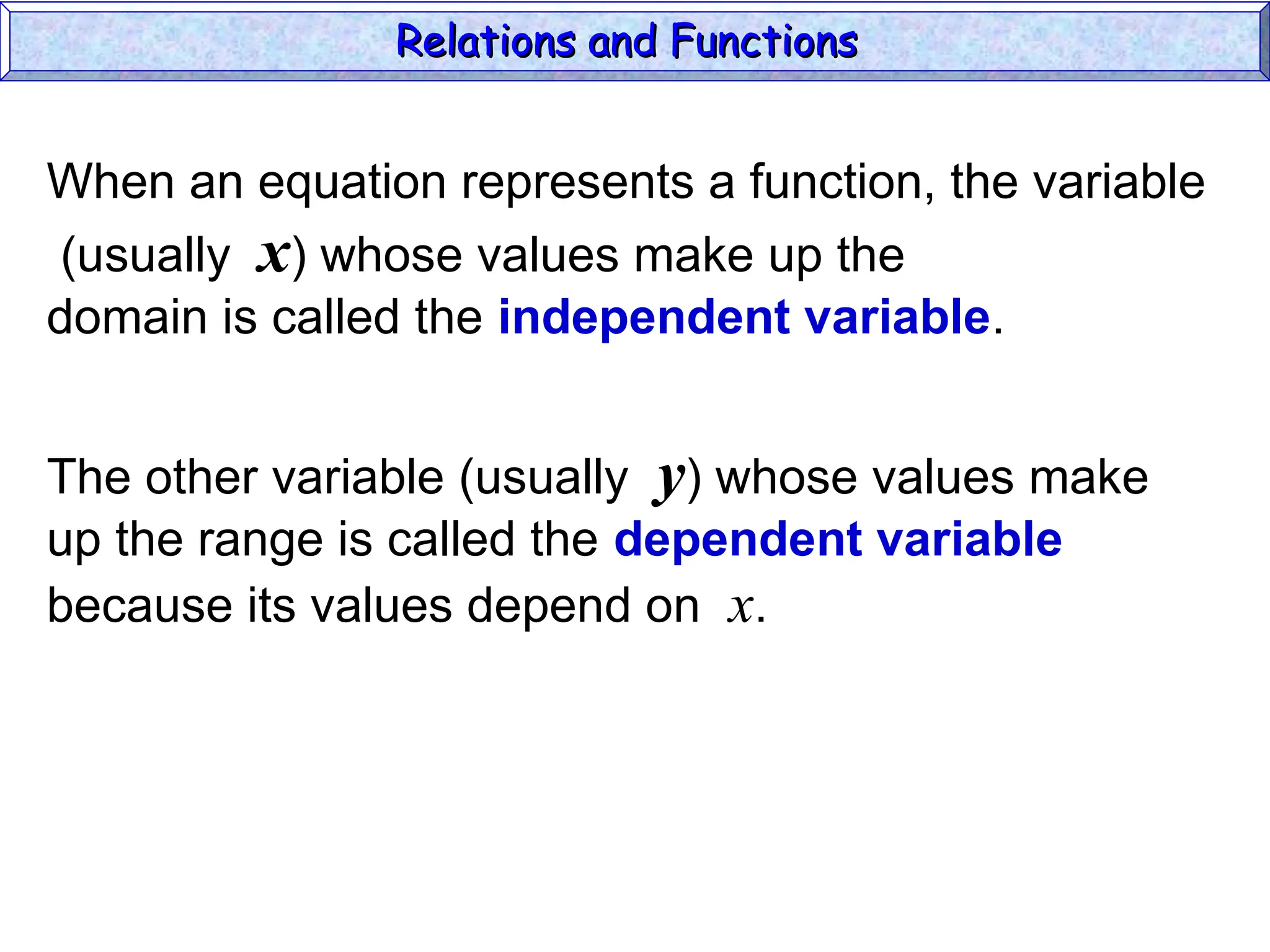When an equation represents a function, the variable
(usually x) whose values make up the
domain is called the independent variable.
The other variable (usually y) whose values make
up the range is called the dependent variable
because its values depend on x.
Relations and Functions
Relations and Functions
 