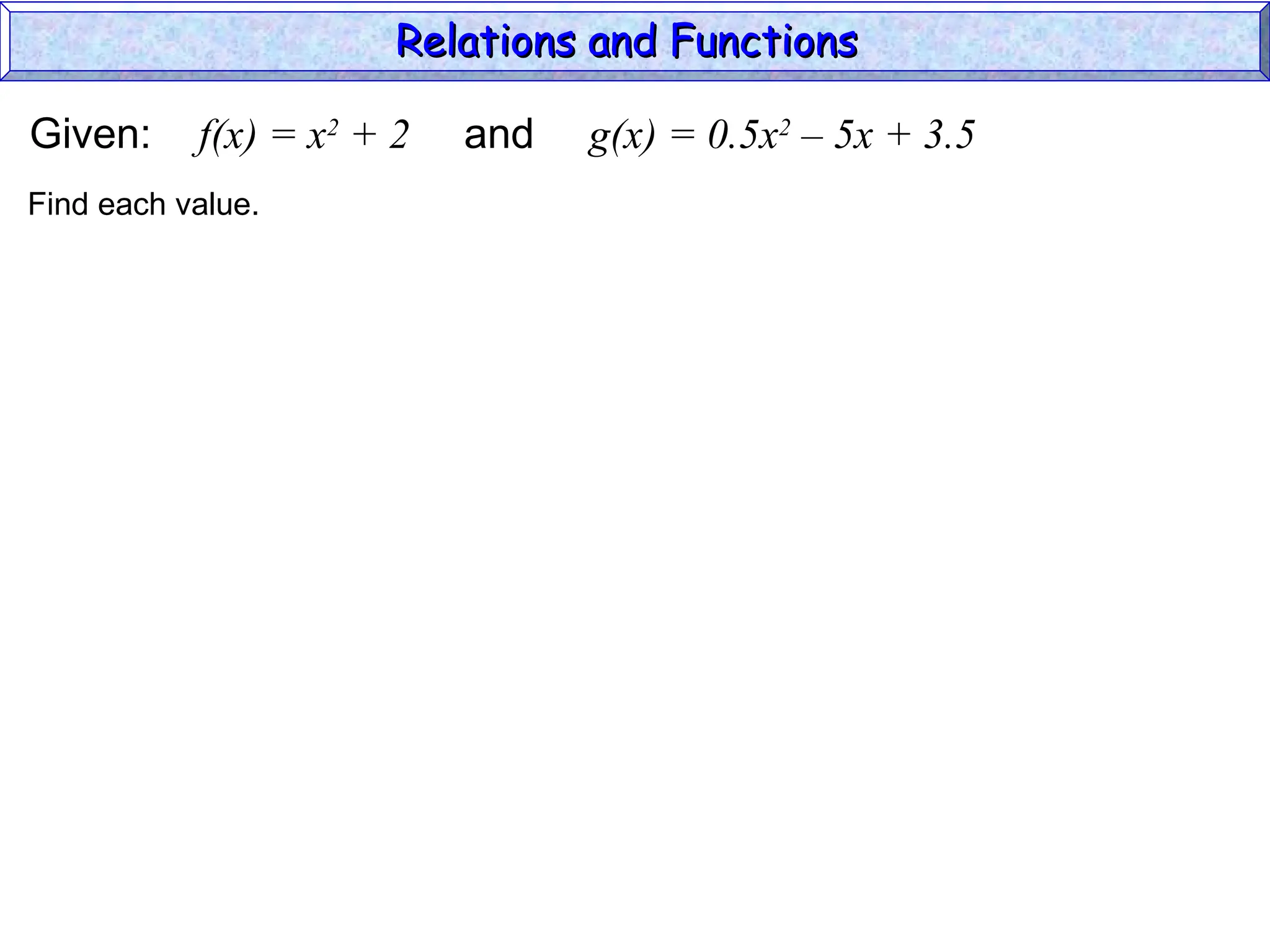 Given: f(x) = x2
+ 2 and g(x) = 0.5x2
– 5x + 3.5
Find each value.
Relations and Functions
Relations and Functions
 