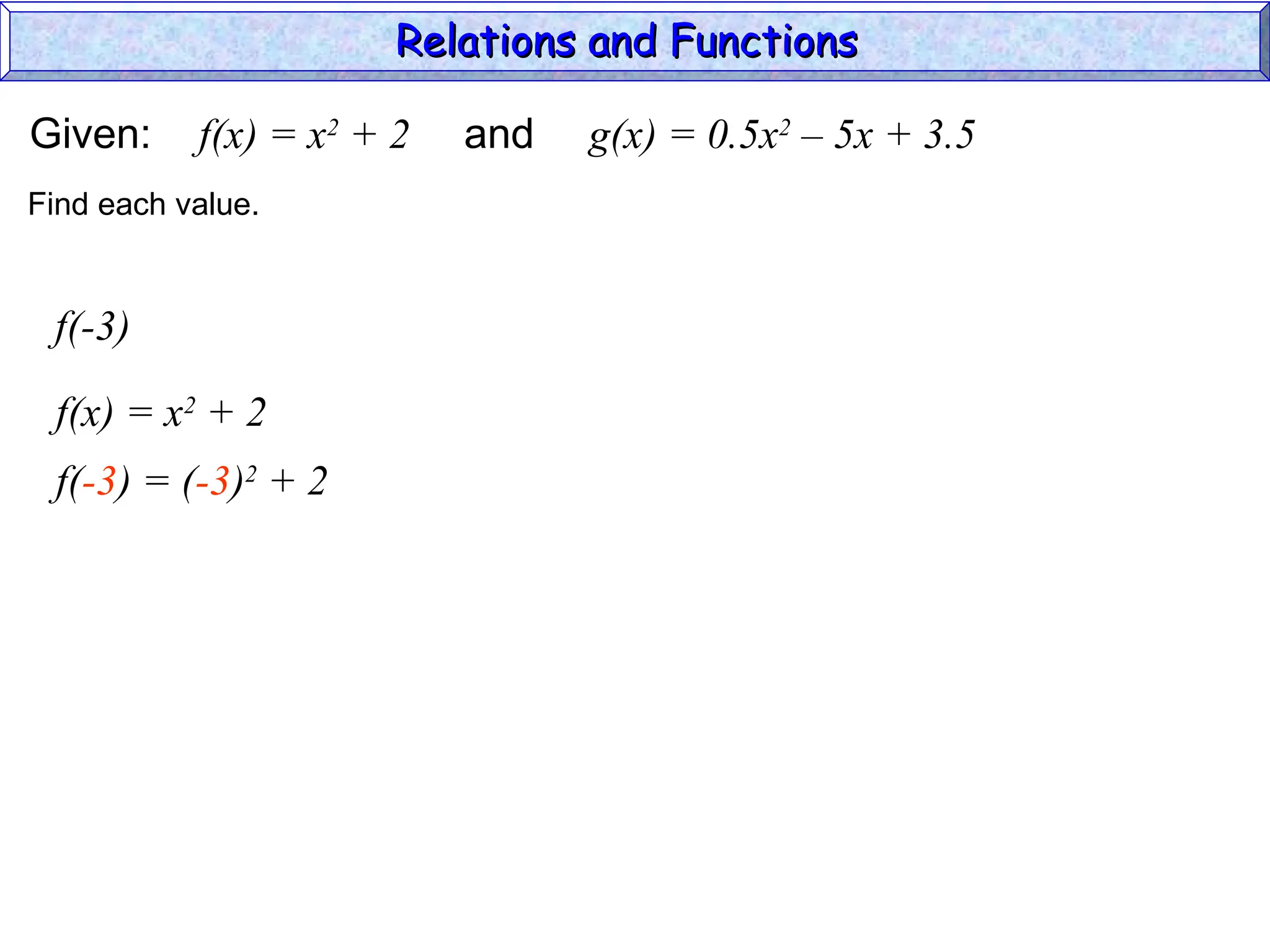 Given: f(x) = x2
+ 2 and g(x) = 0.5x2
– 5x + 3.5
f(-3)
f(x) = x2
+ 2
Find each value.
f(-3) = (-3)2
+ 2
Relations and Functions
Relations and Functions
 