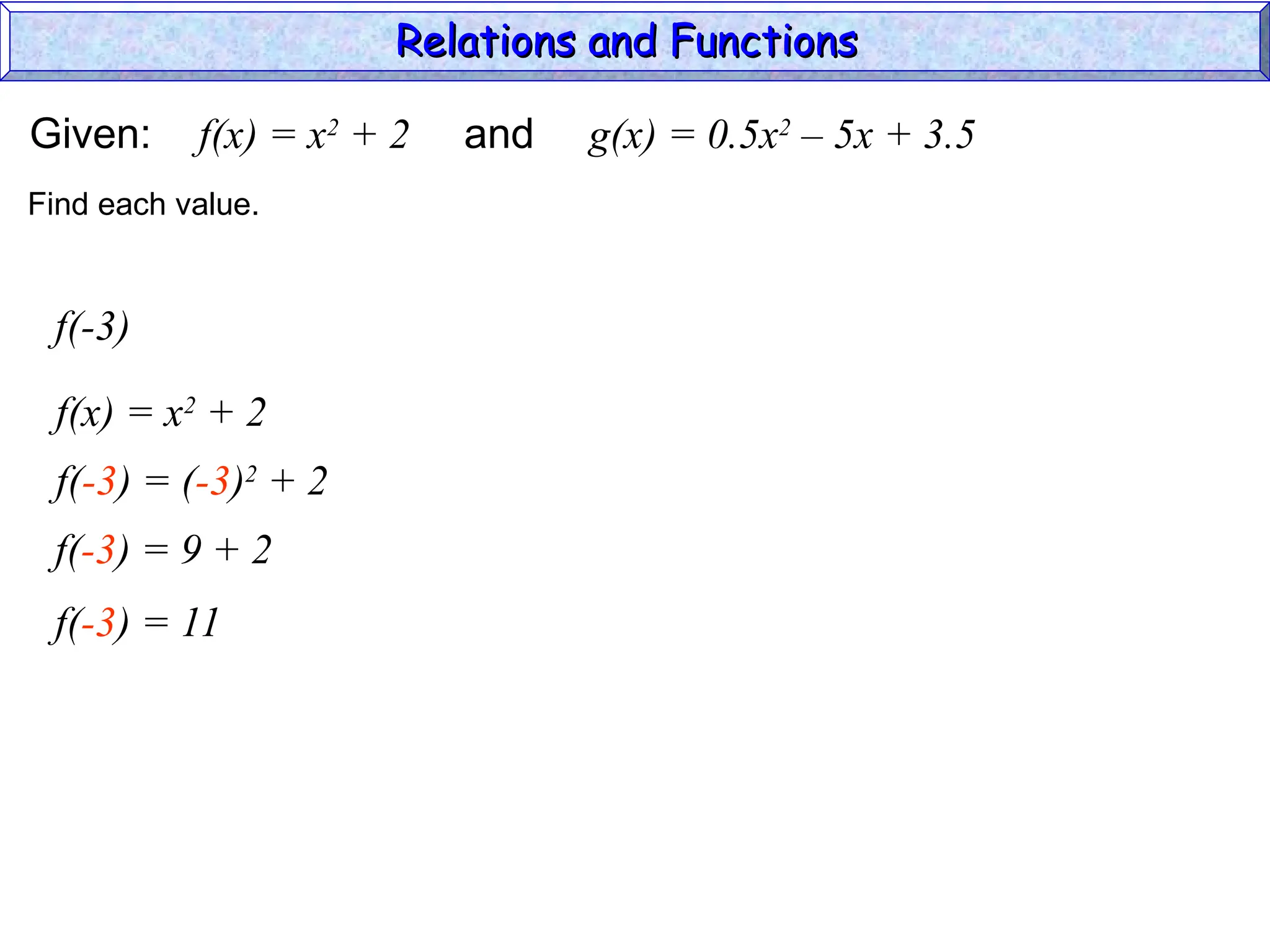 Given: f(x) = x2
+ 2 and g(x) = 0.5x2
– 5x + 3.5
f(-3)
f(x) = x2
+ 2
Find each value.
f(-3) = (-3)2
+ 2
f(-3) = 9 + 2
f(-3) = 11
Relations and Functions
Relations and Functions
 