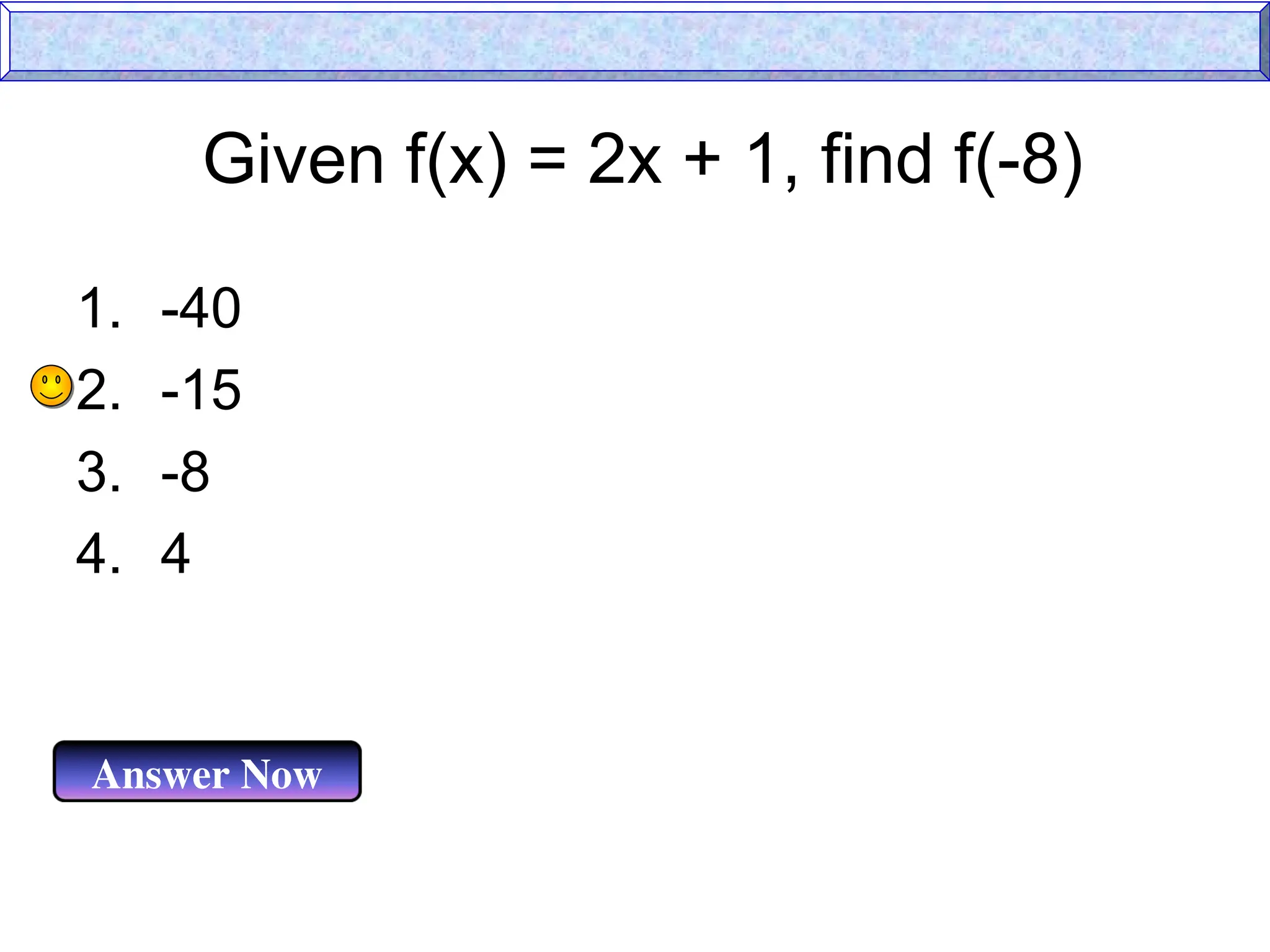 Given f(x) = 2x + 1, find f(-8)
Answer Now
1. -40
2. -15
3. -8
4. 4
 