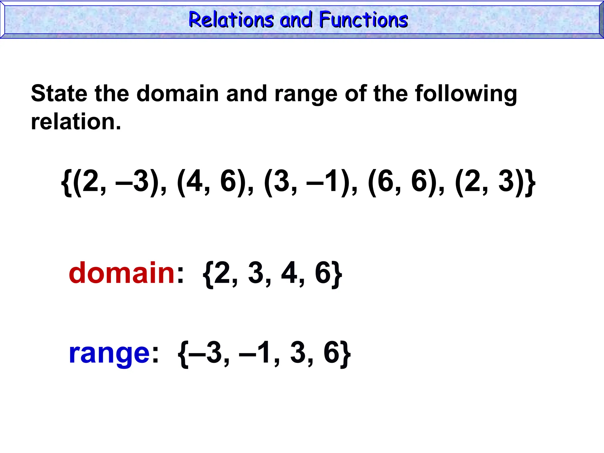 {(2, –3), (4, 6), (3, –1), (6, 6), (2, 3)}
domain: {2, 3, 4, 6}
range: {–3, –1, 3, 6}
State the domain and range of the following
relation.
Relations and Functions
Relations and Functions
 