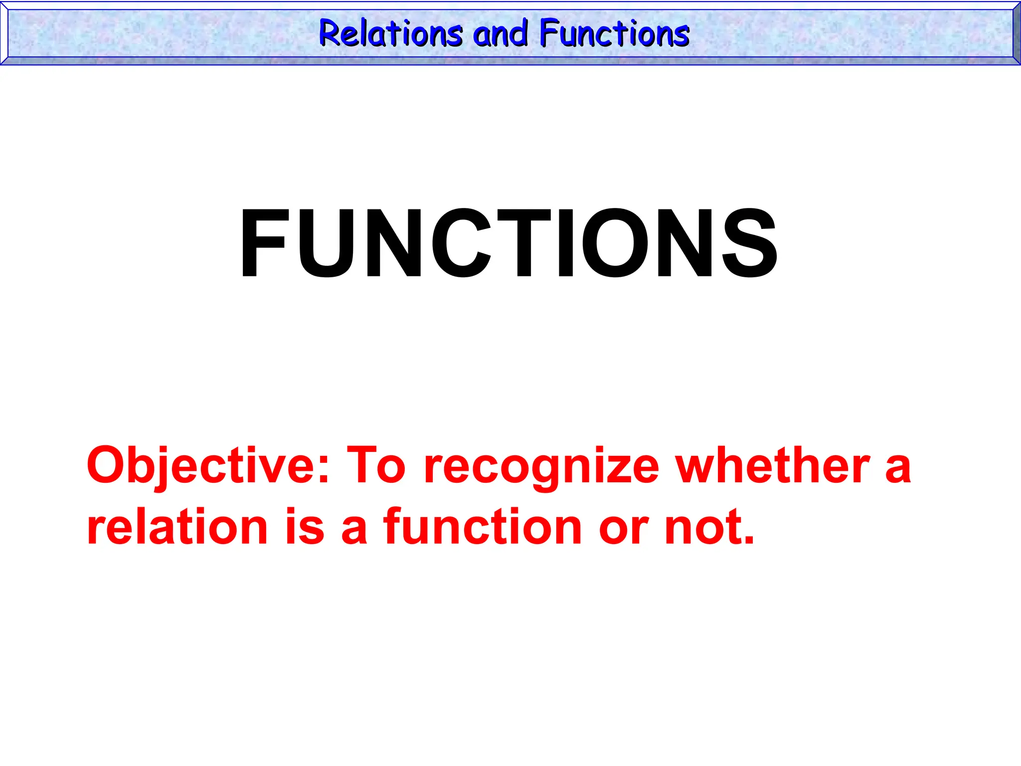 Relations and Functions
Relations and Functions
FUNCTIONS
Objective: To recognize whether a
relation is a function or not.
 