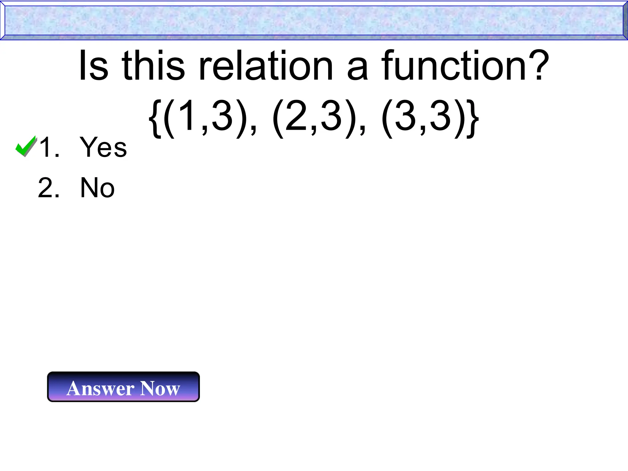 Is this relation a function?
{(1,3), (2,3), (3,3)}
1. Yes
2. No
Answer Now
 