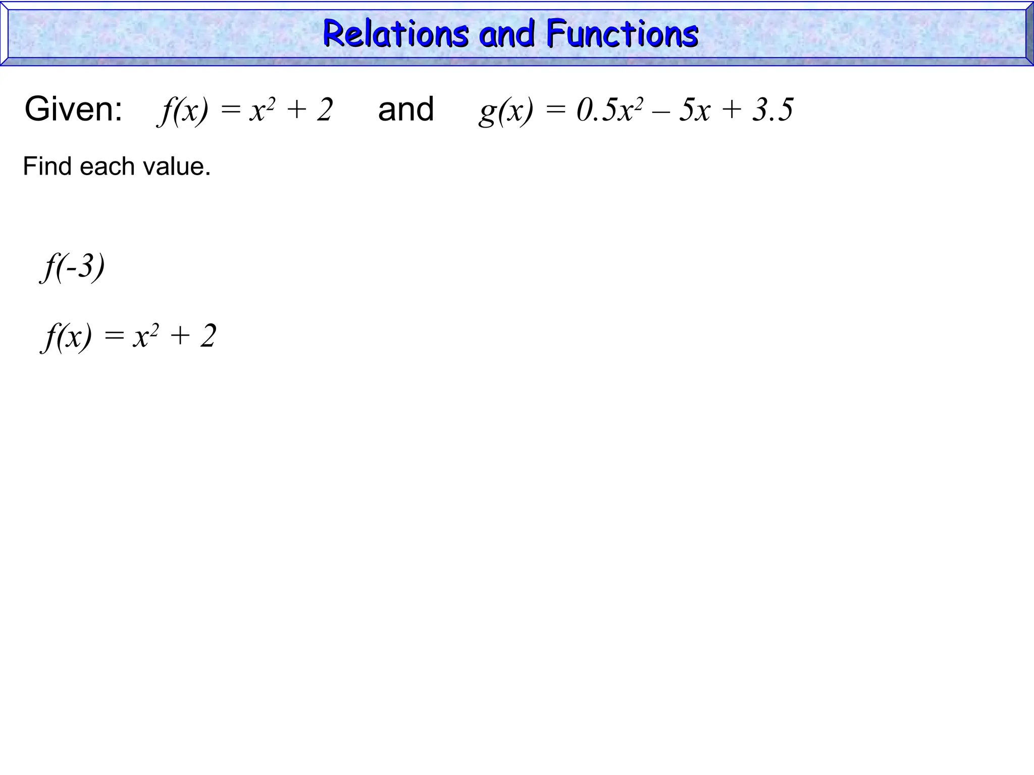 Given: f(x) = x2
+ 2 and g(x) = 0.5x2
– 5x + 3.5
f(-3)
f(x) = x2
+ 2
Find each value.
Relations and Functions
Relations and Functions
 
