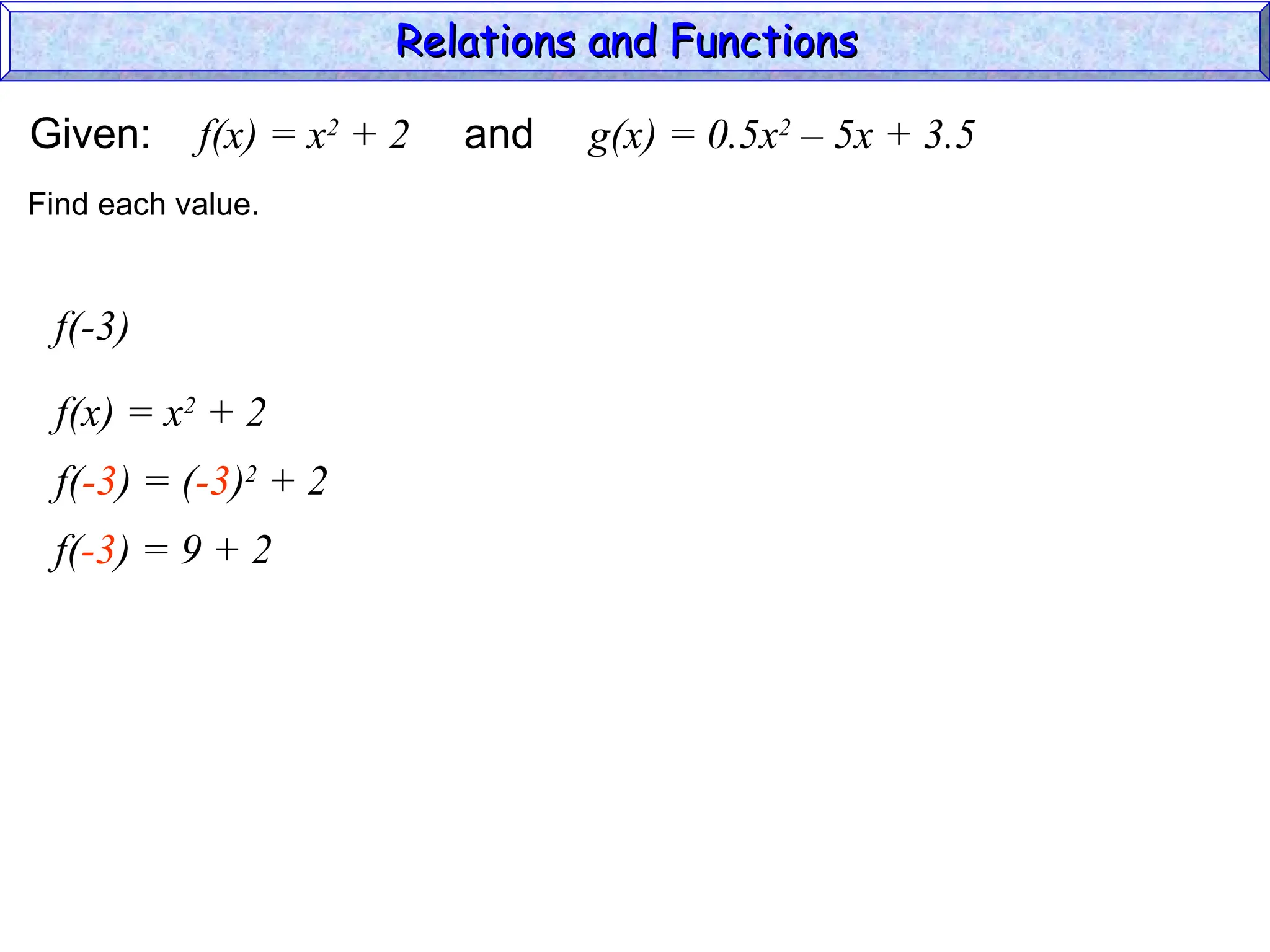 Given: f(x) = x2
+ 2 and g(x) = 0.5x2
– 5x + 3.5
f(-3)
f(x) = x2
+ 2
Find each value.
f(-3) = (-3)2
+ 2
f(-3) = 9 + 2
Relations and Functions
Relations and Functions
 