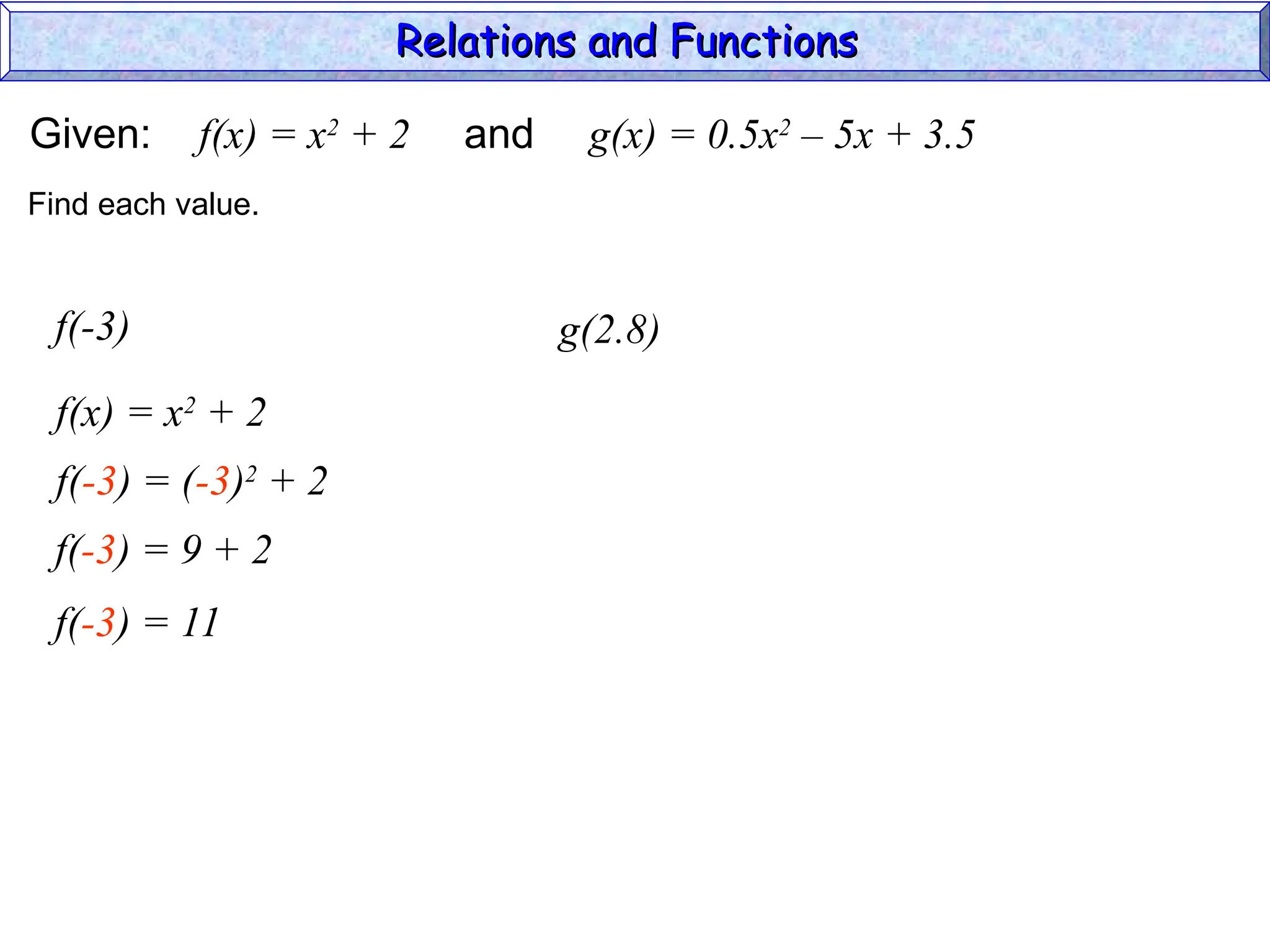 Given: f(x) = x2
+ 2 and g(x) = 0.5x2
– 5x + 3.5
f(-3)
f(x) = x2
+ 2
Find each value.
f(-3) = (-3)2
+ 2
f(-3) = 9 + 2
f(-3) = 11
g(2.8)
Relations and Functions
Relations and Functions
 