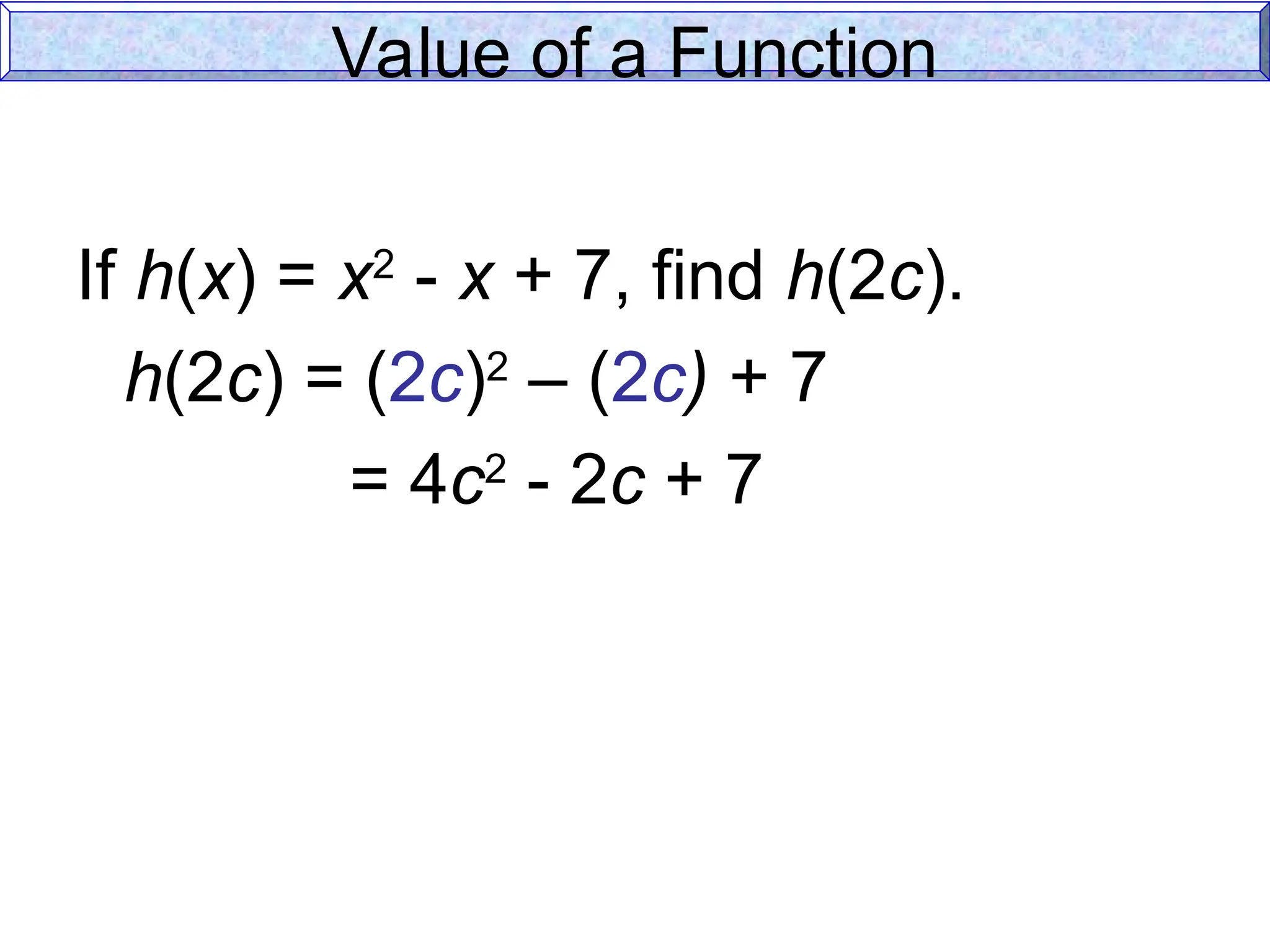 Value of a Function
If h(x) = x2
- x + 7, find h(2c).
h(2c) = (2c)2
– (2c) + 7
= 4c2
- 2c + 7
 