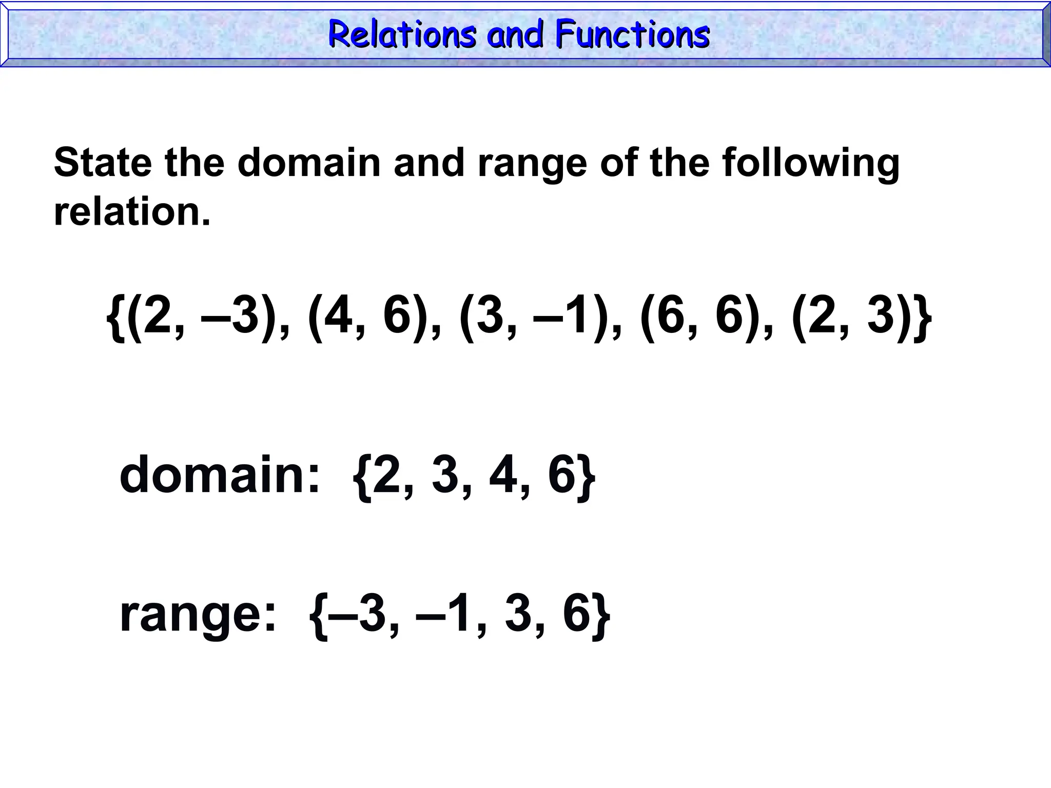 {(2, –3), (4, 6), (3, –1), (6, 6), (2, 3)}
domain: {2, 3, 4, 6}
range: {–3, –1, 3, 6}
State the domain and range of the following
relation.
Relations and Functions
Relations and Functions
 