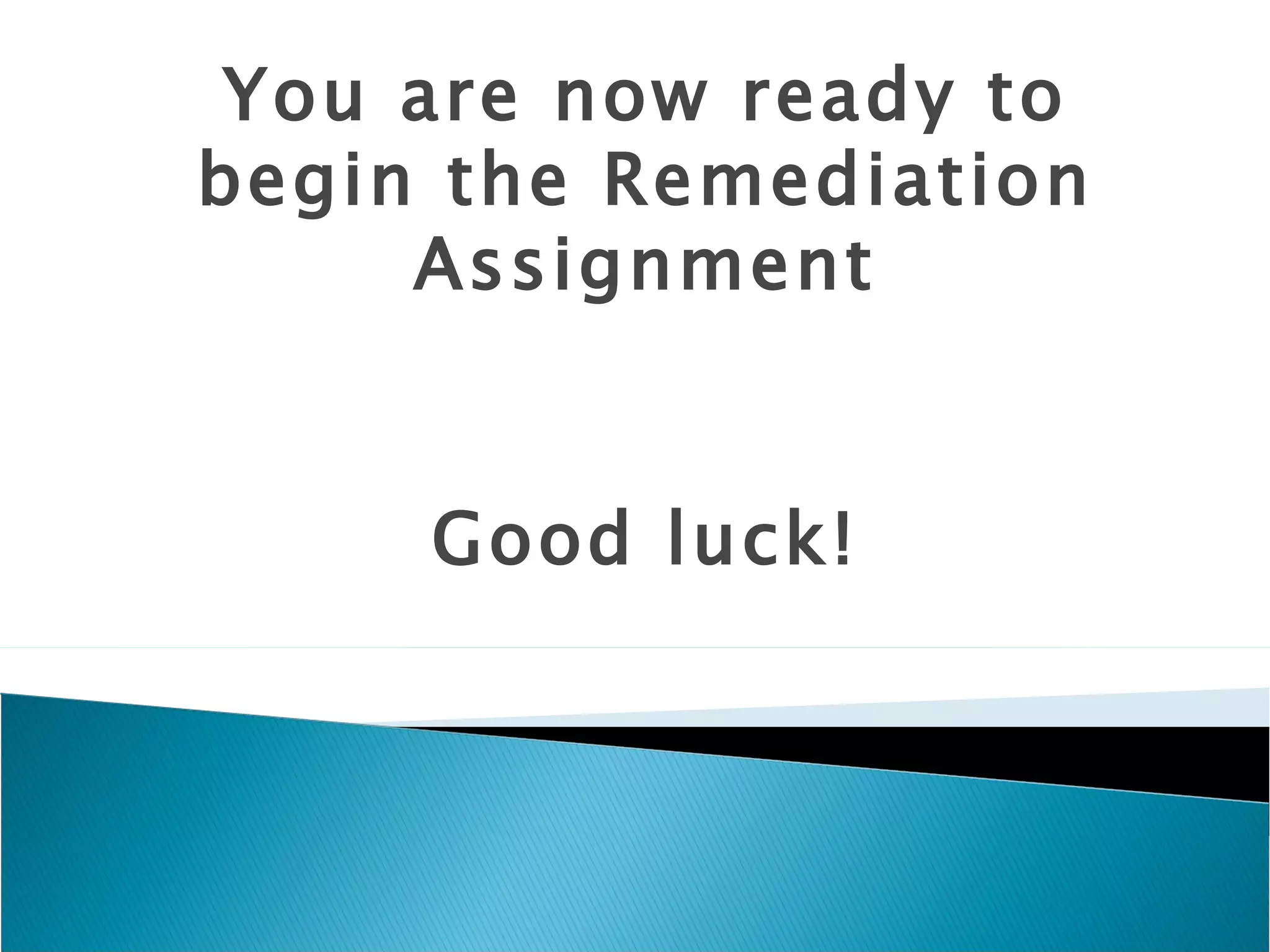 You are now ready to
begin the Remediation
     Assignment


     Good luck!
 