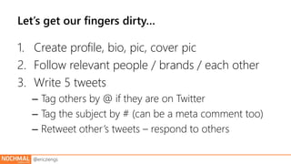 Let’s get our fingers dirty… 
1. Create profile, bio, pic, cover pic 
2. Follow relevant people / brands / each other 
3. ...