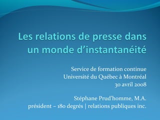 Service de formation continue
              Université du Québec à Montréal
                                 30 avril 2008

                  Stéphane Prud’homme, M.A.
président – 180 degrés | relations publiques inc.
 