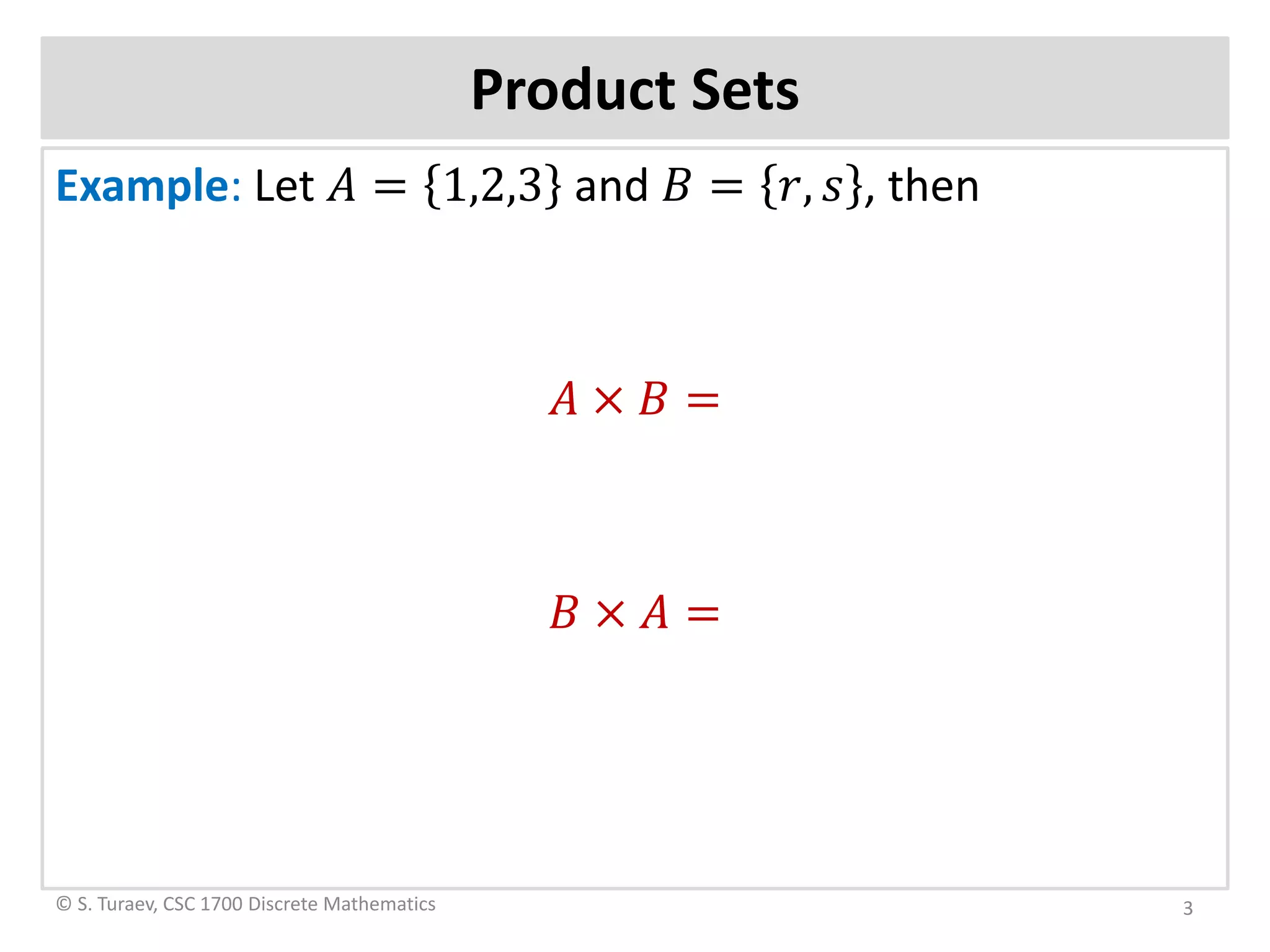Product Sets
Example: Let 𝐴𝐴 = 1,2,3 and 𝐵𝐵 = 𝑟𝑟, 𝑠𝑠 , then
𝐴𝐴 × 𝐵𝐵 =
𝐵𝐵 × 𝐴𝐴 =
© S. Turaev, CSC 1700 Discrete Mathematics 3
 