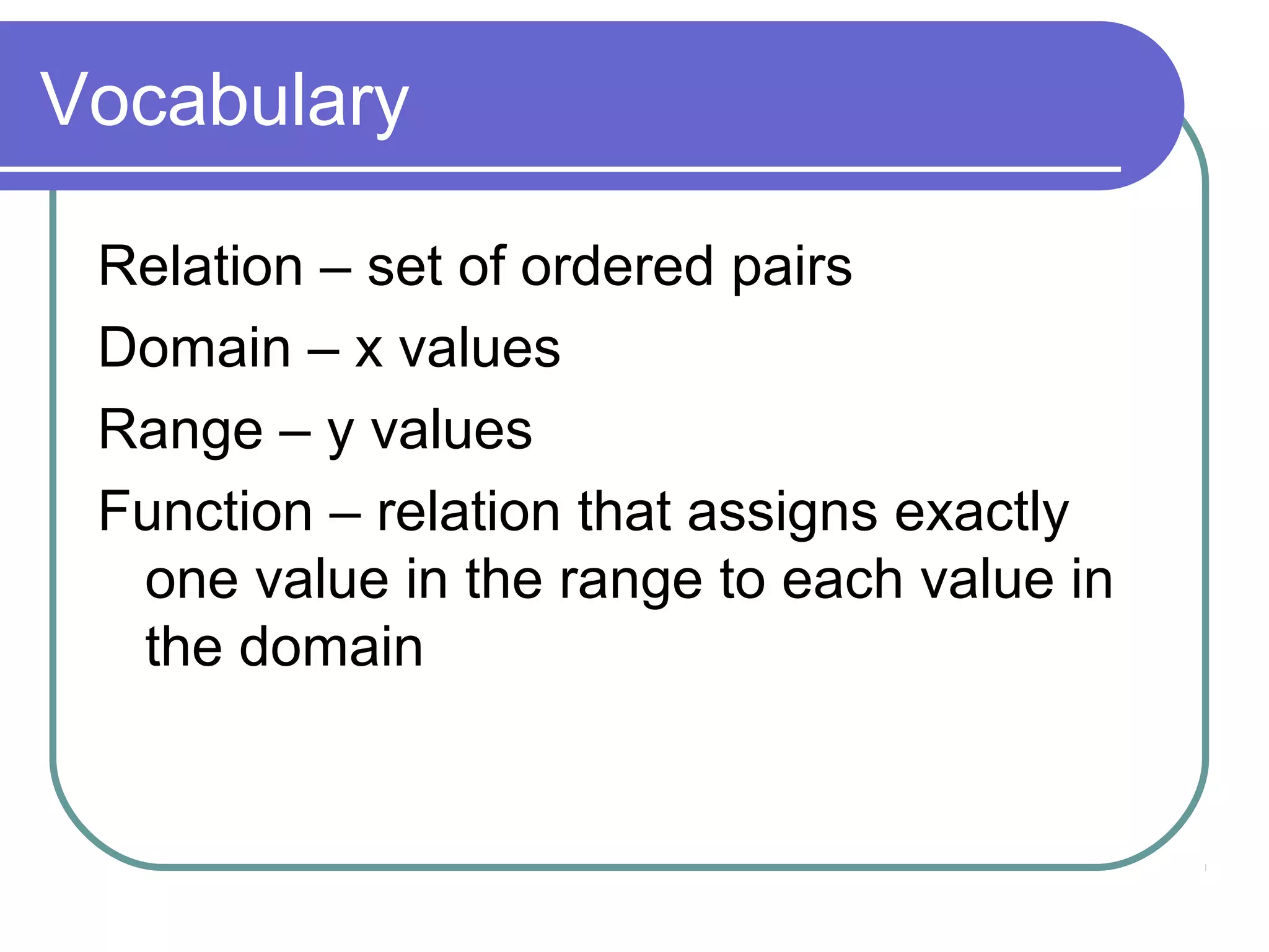 Vocabulary
Relation â set of ordered pairs
Domain â x values
Range â y values
Function â relation that assigns exactly
one value in the range to each value in
the domain
