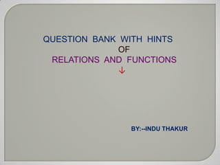 QUESTION BANK WITH HINTS
              OF
 RELATIONS AND FUNCTIONS
              ↓




               BY:--INDU THAKUR
 