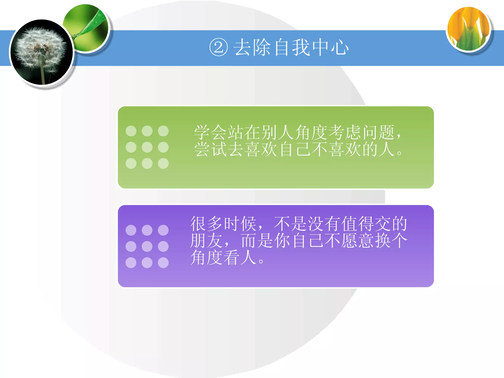 ② 去除自我中心 学会站在别人角度考虑问题，尝试去喜欢自己不喜欢的人。 很多时候，不是没有值得交的朋友，而是你自己不愿意换个角度看人。 