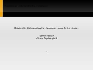 Relationship: Understanding the phenomenon.
Relationship: Understanding the phenomenon, guide for the clinician.
Samiul Hossain
Clinical Psychologist II
.
 
