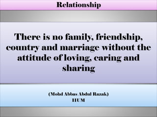 There is no family, friendship,
country and marriage without the
attitude of loving, caring and
sharing
(Mohd Abbas Abdul Razak)
IIUM
Relationship
 