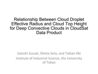 Relationship Between Cloud Droplet Effective Radius and Cloud Top Height for Deep Convective Clouds in CloudSat Data Product Satoshi Suzuki, Shinta Seto, and Taikan Oki Institute of Industrial Science, the University of Tokyo 