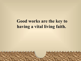 Good works are the key to having a vital living faith.   
