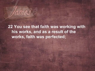 22  You see that faith was working with his works, and as a result of the works, faith was perfected;   