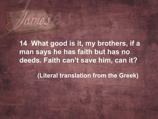 14  What good is it, my brothers, if a man says he has faith but has no deeds. Faith can’t save him, can it?   (Literal translation from the Greek)   