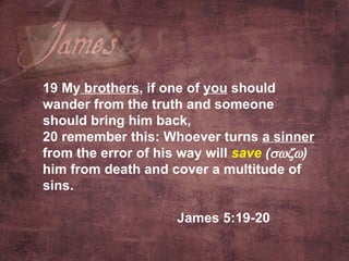 19 My  brothers , if one of  you  should wander from the truth and someone should bring him back,  20 remember this: Whoever turns  a sinner  from the error of his way will  save  (  )   him from death and cover a multitude of sins.  James 5:19-20    